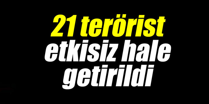 21 terörist etkisiz hale getirildi