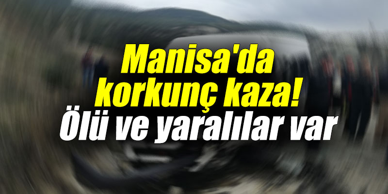 Manisa'da korkunç kaza! Ölü ve yaralılar var