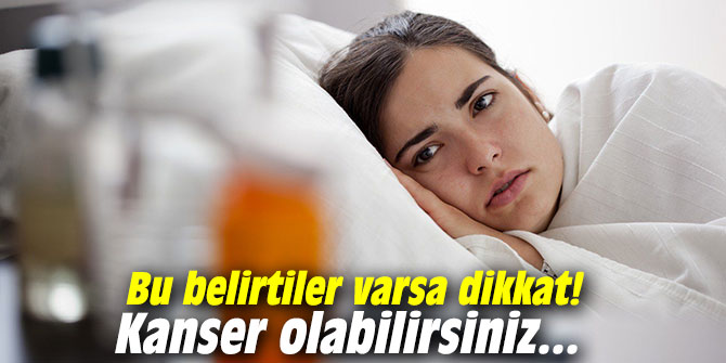 Bu belirtiler varsa dikkat! Kanser olabilirsiniz...
