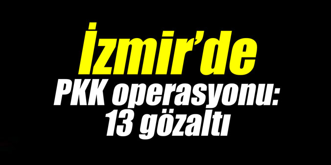 İzmir’de PKK operasyonu: 13 gözaltı