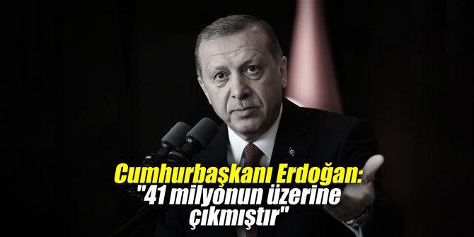 Cumhurbaşkanı Erdoğan: "41 milyonun üzerine çıkmıştır"