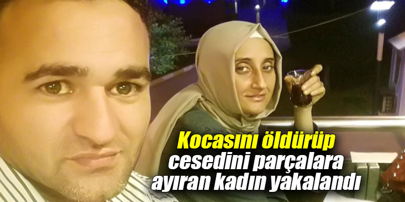 Kocasını öldürüp cesedini parçalara ayıran kadın yakalandı