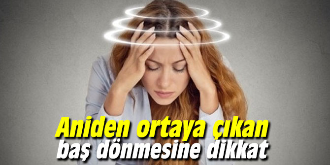 Aniden ortaya çıkan baş dönmesine dikkat