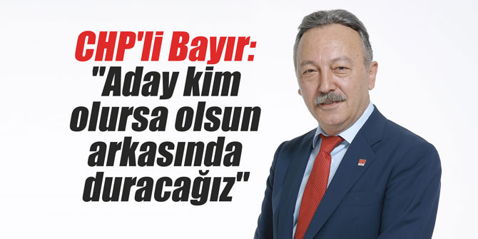 CHP'li Bayır: "Aday kim olursa olsun arkasında duracağız"