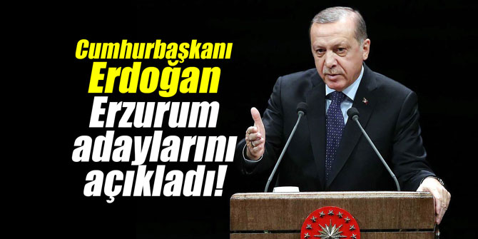Cumhurbaşkanı Erdoğan Erzurum adaylarını açıkladı!