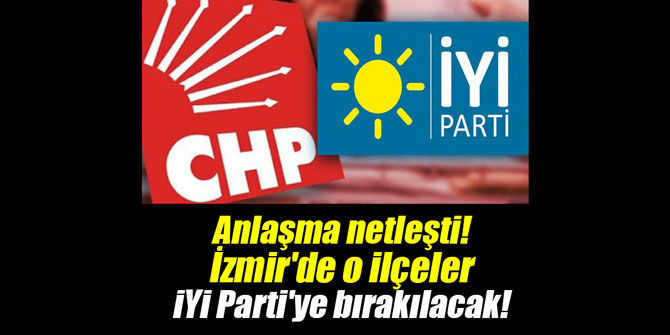 Anlaşma netleşti! İzmir'de o ilçeler İYİ Parti'ye bırakılacak!