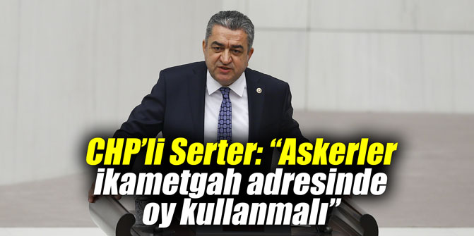 CHP’li Serter: “Askerler ikametgah adresinde oy kullanmalı”