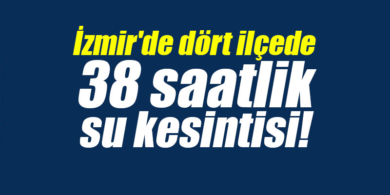İzmir'de dört ilçede 38 saatlik su kesintisi!