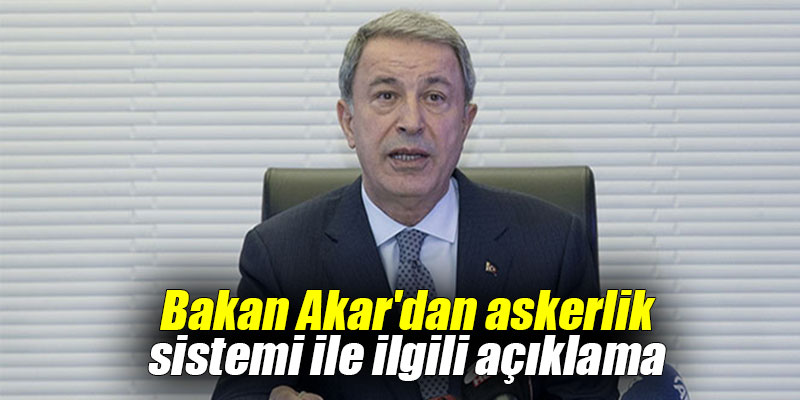 Bakan Akar'dan askerlik sistemi ile ilgili açıklama