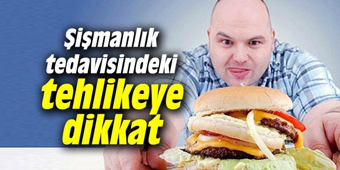 Şişmanlık tedavisindeki tehlikeye aman dikkat