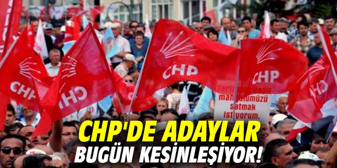 CHP'de adaylar bugün kesinleşiyor!