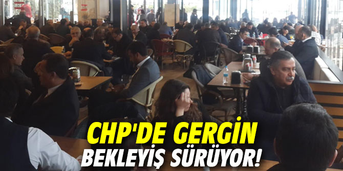 CHP'de gergin bekleyiş sürüyor!