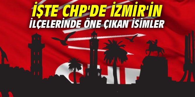 İşte CHP'de İzmir'in ilçelerinde öne çıkan isimler