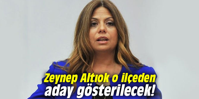 Zeynep Altıok o ilçeden aday gösterilecek!