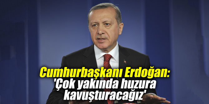 Cumhurbaşkanı Erdoğan: 'Çok yakında huzura kavuşturacağız'