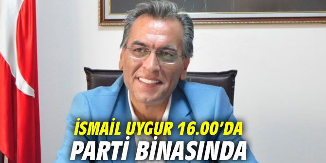 İsmail Uygur 16.00’da parti binasında