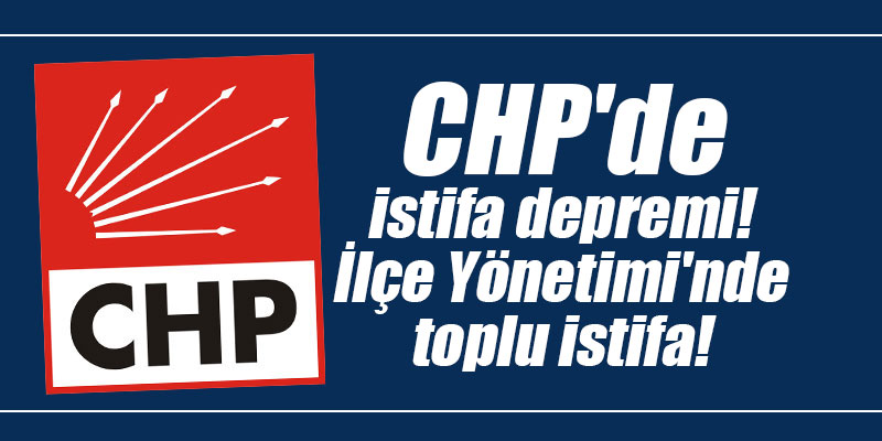 CHP'de istifa depremi! İlçe Yönetimi'nde toplu istifa!