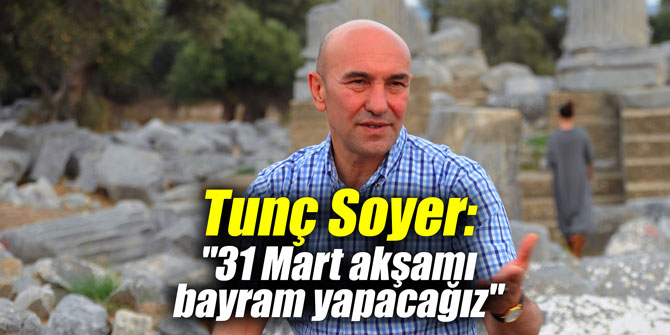 Tunç Soyer: "31 Mart akşamı bayram yapacağız"