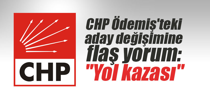 CHP Ödemiş'teki aday değişimine flaş yorum: "Yol kazası..."