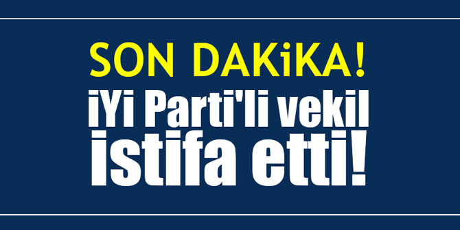 SON DAKiKA! İYİ Parti'li vekil istifa etti!