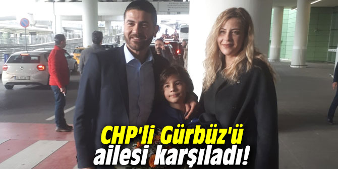 CHP'li Gürbüz'ü ailesi karşıladı!