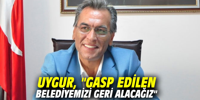 Uygur, "Gasp edilen belediyemizi geri alacağız"