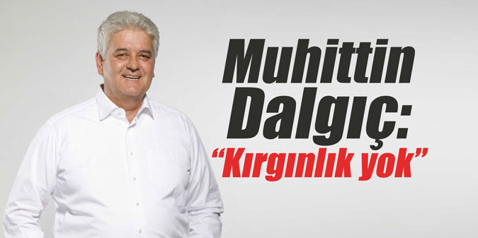 Muhittin Dalgıç: “Kırgınlık yok”