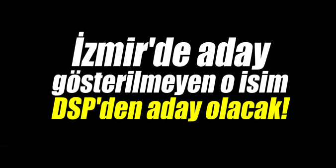 İzmir'de aday gösterilmeyen o isim DSP'den aday olacak!