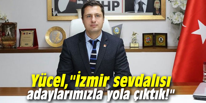 Yücel, "İzmir sevdalısı adaylarımızla yola çıktık!"