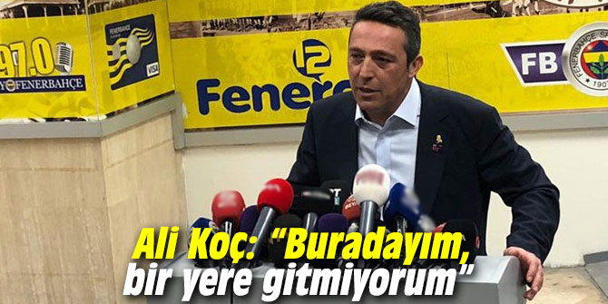 Ali Koç: “Buradayım, bir yere gitmiyorum”