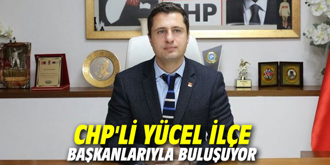 CHP'li Yücel ilçe başkanlarıyla buluşuyor