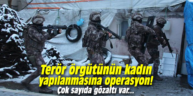 Terör örgütünün kadın yapılanmasına operasyon!  Çok sayıda gözaltı var...