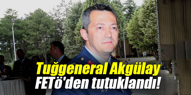 Tuğgeneral Akgülay FETö'den tutuklandı!