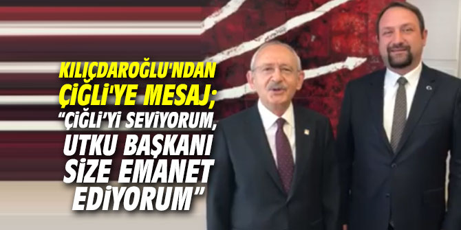 Kılıçdaroğlu'ndan Çiğli'ye mesaj; “Çiğli’yi seviyorum, Utku Başkanı size emanet ediyorum”