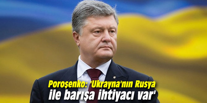 Poroşenko: 'Ukrayna'nın Rusya ile barışa ihtiyacı var'