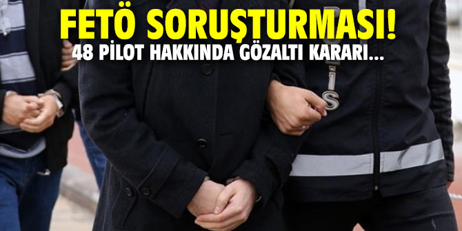 FETÖ soruşturması! 48 pilot hakkında gözaltı kararı