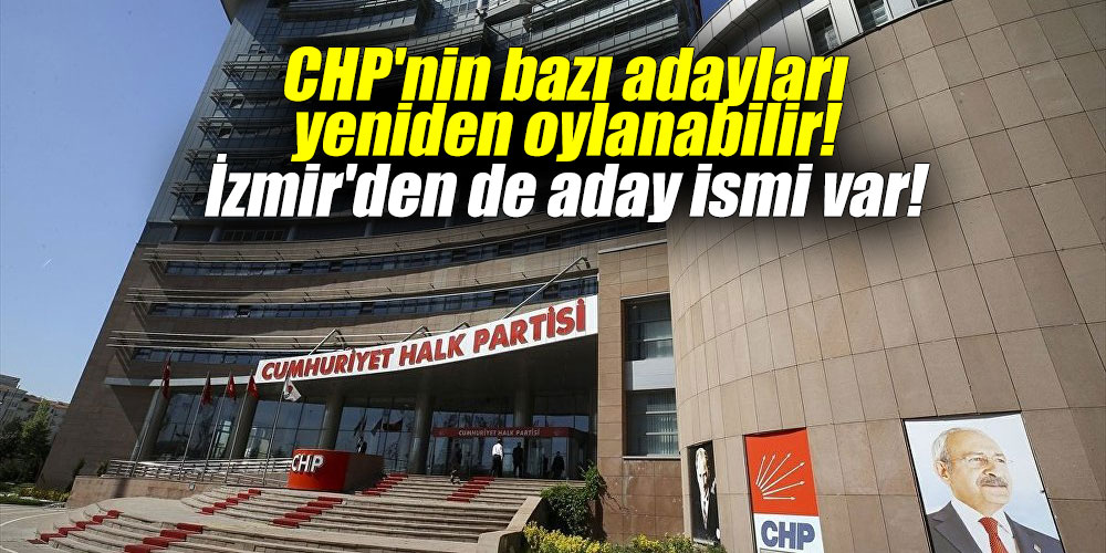 CHP'nin bazı adayları yeniden oylanabilir! İzmir'den de aday ismi var!