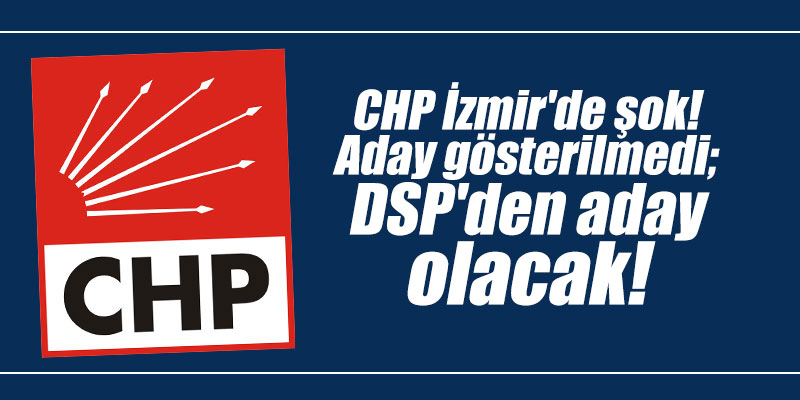 CHP İzmir'de şok! Aday gösterilmedi; DSP'den aday olacak!