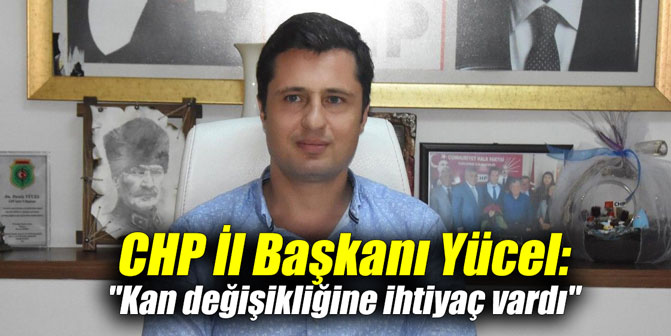 CHP İl Başkanı Yücel: "Kan değişikliğine ihtiyaç vardı"