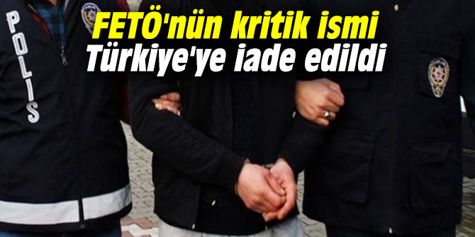 FETÖ'nün kritik ismi Türkiye'ye iade edildi