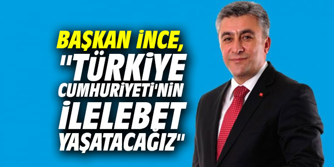 Başkan İnce, "Türkiye Cumhuriyeti'nin ilelebet yaşatacağız"