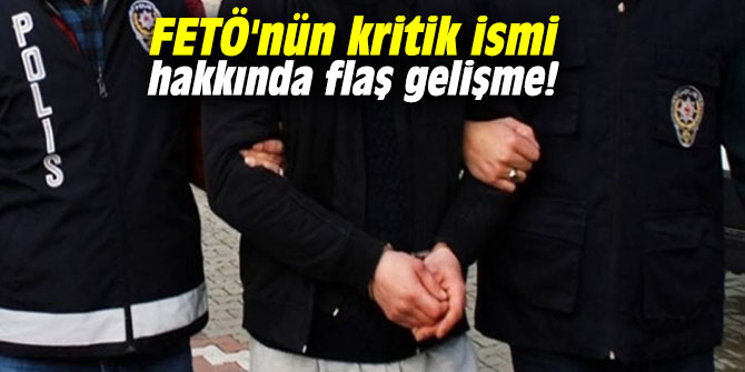 FETÖ'nün kritik ismi hakkında flaş gelişme!