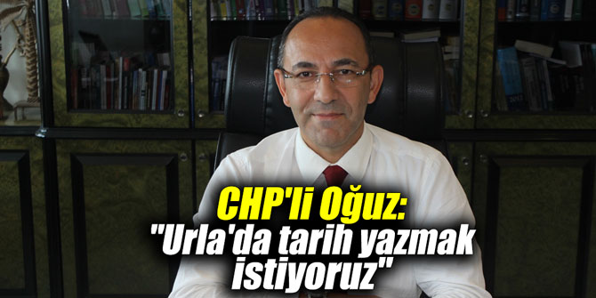 CHP'li Oğuz: "Urla'da tarih yazmak istiyoruz"