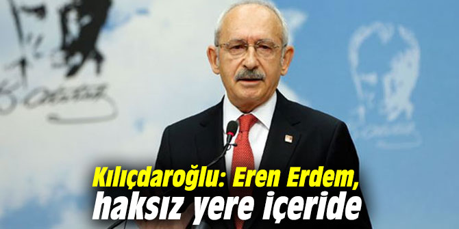 Kılıçdaroğlu'dan Eren Erdem açıklaması: Haksız yere içeride