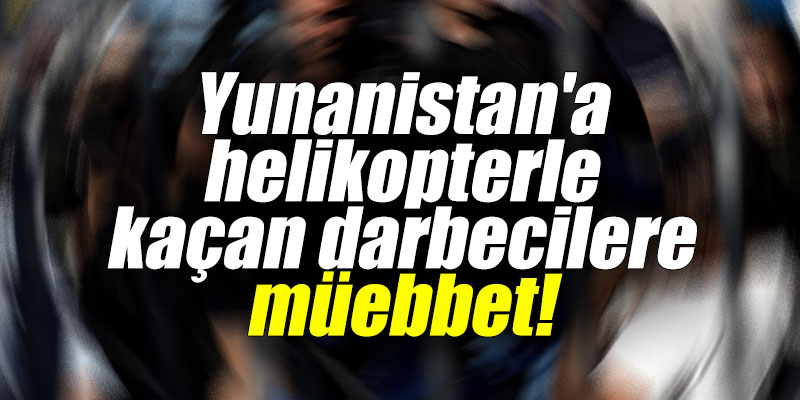 Yunanistan'a helikopterle kaçan darbecilere müebbet!