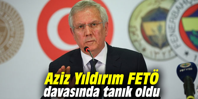 Aziz Yıldırım FETÖ davasında tanık oldu