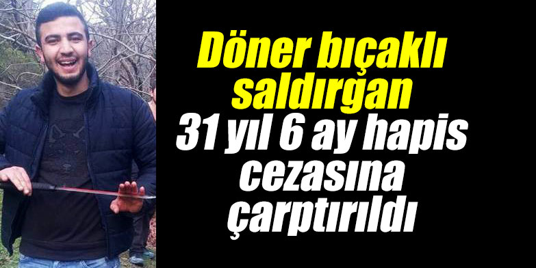 Döner bıçaklı saldırgan 31 yıl 6 ay hapis cezasına çarptırıldı