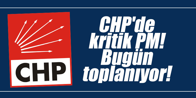 CHP'de kritik PM! Bugün toplanıyor!