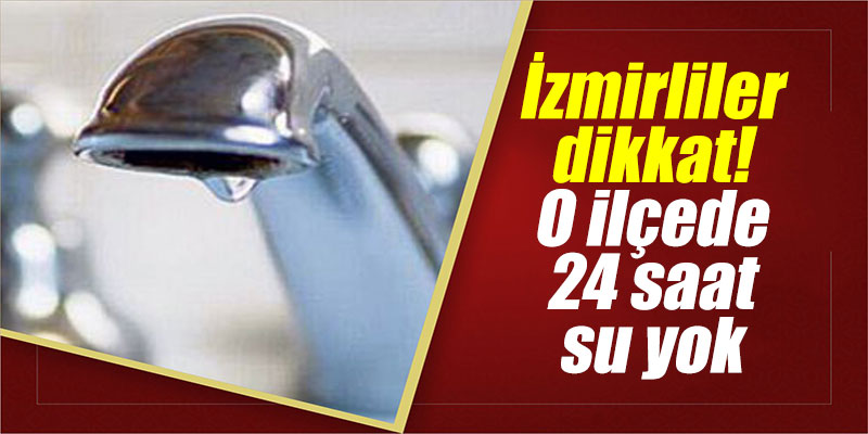 İzmirliler dikkat! O ilçede 24 saat su yok