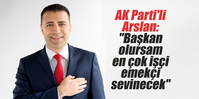 AK Parti'li Arslan: "Başkan olursam en çok işçi emekçi sevinecek"